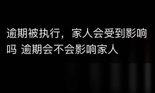 逾期被执行，家人会受到影响吗 逾期会不会影响家人