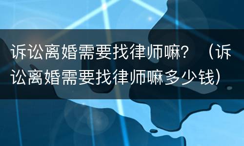 诉讼离婚需要找律师嘛？（诉讼离婚需要找律师嘛多少钱）