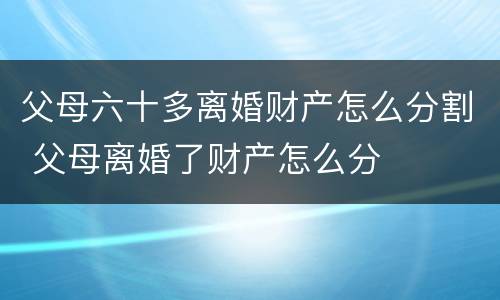 父母六十多离婚财产怎么分割 父母离婚了财产怎么分