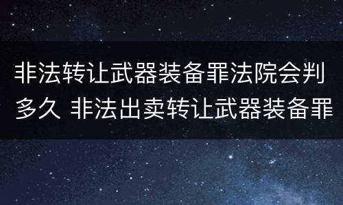 非法转让武器装备罪法院会判多久 非法出卖转让武器装备罪