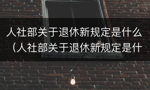 人社部关于退休新规定是什么（人社部关于退休新规定是什么时候）