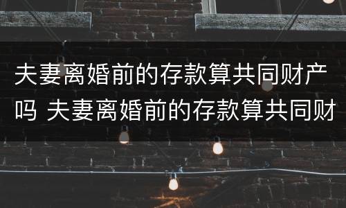 夫妻离婚前的存款算共同财产吗 夫妻离婚前的存款算共同财产吗知乎