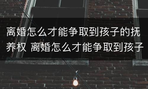 离婚怎么才能争取到孩子的抚养权 离婚怎么才能争取到孩子的抚养权和抚养权