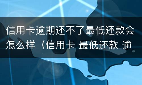 信用卡逾期还不了最低还款会怎么样（信用卡 最低还款 逾期）