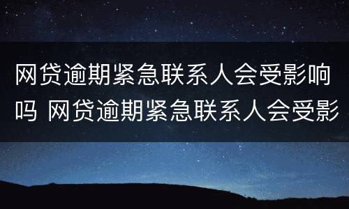 网贷逾期紧急联系人会受影响吗 网贷逾期紧急联系人会受影响吗