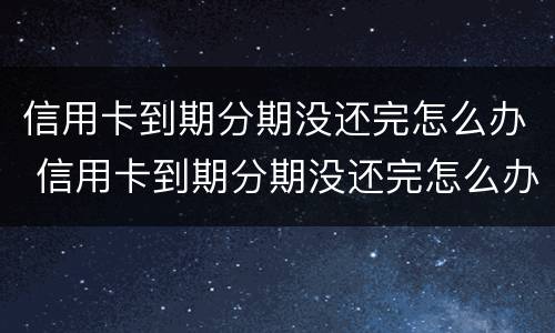 信用卡到期分期没还完怎么办 信用卡到期分期没还完怎么办啊