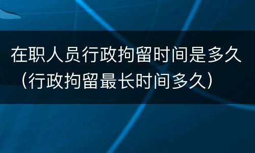 在职人员行政拘留时间是多久（行政拘留最长时间多久）