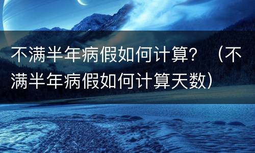 不满半年病假如何计算？（不满半年病假如何计算天数）