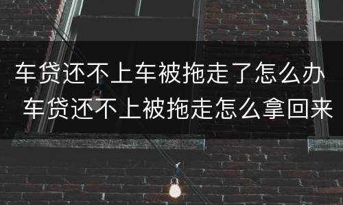 车贷还不上车被拖走了怎么办 车贷还不上被拖走怎么拿回来