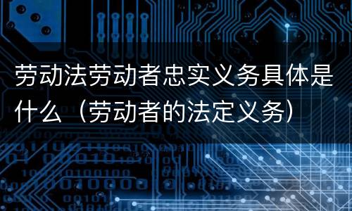 劳动法劳动者忠实义务具体是什么（劳动者的法定义务）