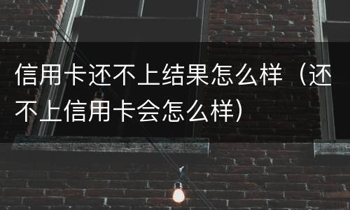 信用卡还不上结果怎么样（还不上信用卡会怎么样）