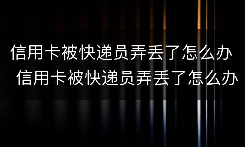 信用卡被快递员弄丢了怎么办 信用卡被快递员弄丢了怎么办快递员要赔偿多少钱合适