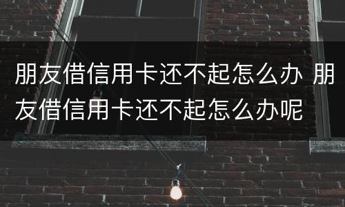 朋友借信用卡还不起怎么办 朋友借信用卡还不起怎么办呢