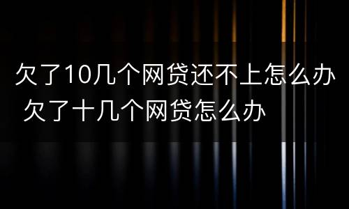 欠了10几个网贷还不上怎么办 欠了十几个网贷怎么办
