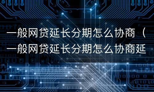 一般网贷延长分期怎么协商（一般网贷延长分期怎么协商延期还款）