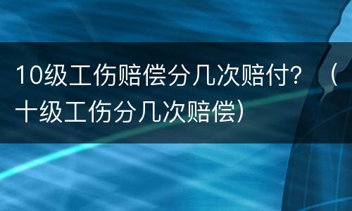 10级工伤赔偿分几次赔付？（十级工伤分几次赔偿）