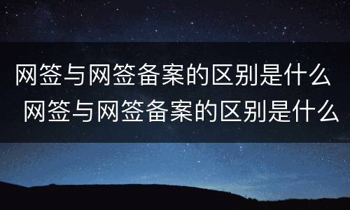 网签与网签备案的区别是什么 网签与网签备案的区别是什么呢