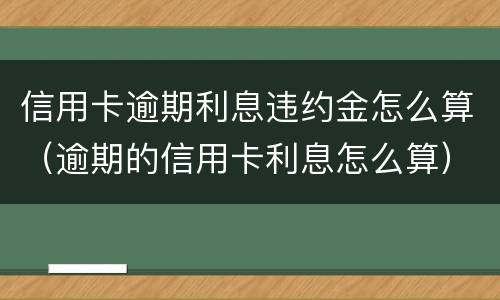 信用卡逾期利息违约金怎么算（逾期的信用卡利息怎么算）