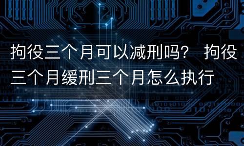 拘役三个月可以减刑吗？ 拘役三个月缓刑三个月怎么执行
