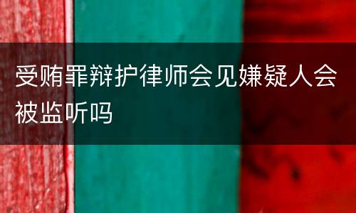 受贿罪辩护律师会见嫌疑人会被监听吗