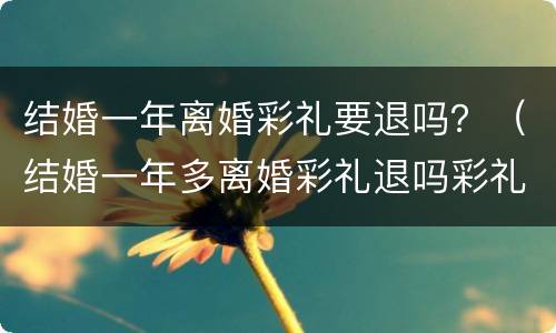 结婚一年离婚彩礼要退吗？（结婚一年多离婚彩礼退吗彩礼15万）