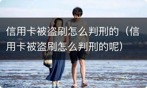 信用卡被盗刷怎么判刑的（信用卡被盗刷怎么判刑的呢）