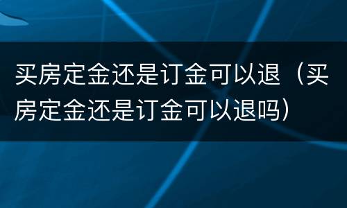 买房定金还是订金可以退（买房定金还是订金可以退吗）