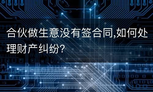 合伙做生意没有签合同,如何处理财产纠纷？
