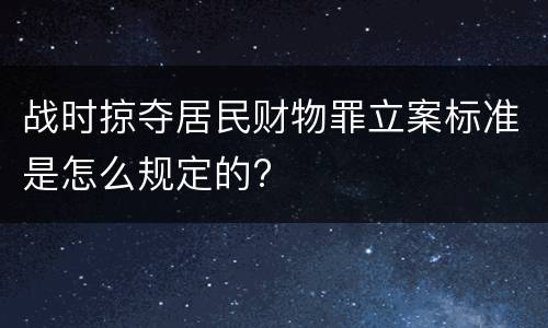 战时掠夺居民财物罪立案标准是怎么规定的?