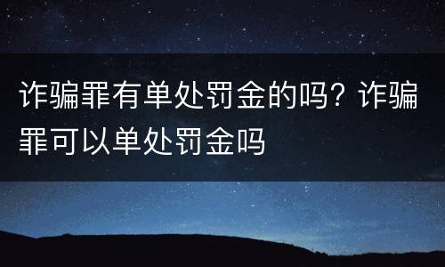 诈骗罪有单处罚金的吗? 诈骗罪可以单处罚金吗