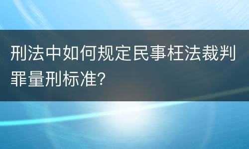 刑法中如何规定民事枉法裁判罪量刑标准？