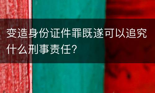 变造身份证件罪既遂可以追究什么刑事责任?