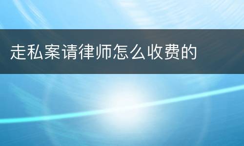 走私案请律师怎么收费的