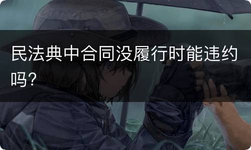 民法典中合同没履行时能违约吗?