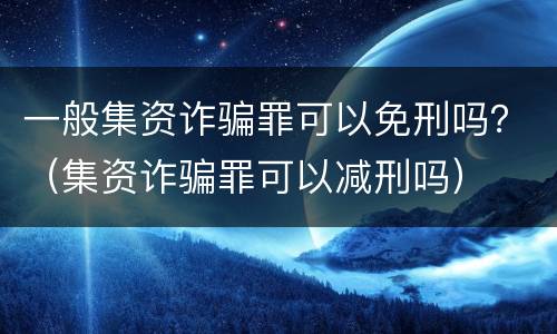 一般集资诈骗罪可以免刑吗？（集资诈骗罪可以减刑吗）