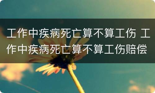 工作中疾病死亡算不算工伤 工作中疾病死亡算不算工伤赔偿