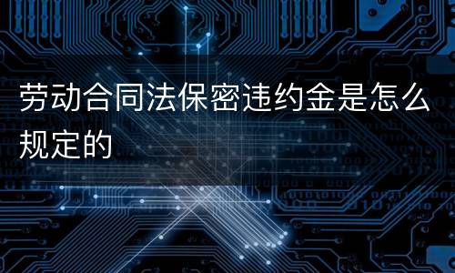 劳动合同法保密违约金是怎么规定的
