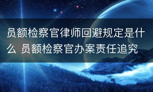 员额检察官律师回避规定是什么 员额检察官办案责任追究