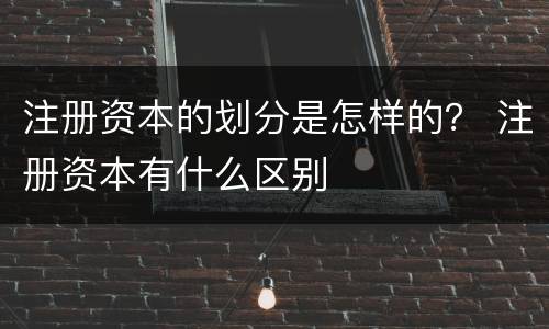 注册资本的划分是怎样的？ 注册资本有什么区别
