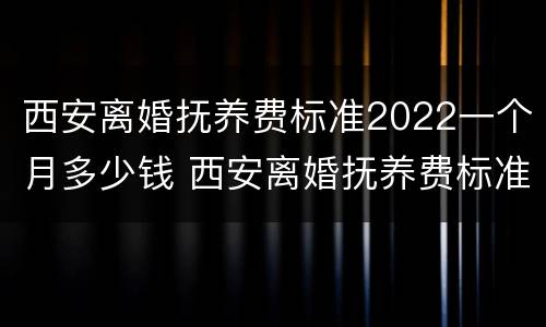 西安离婚抚养费标准2022一个月多少钱 西安离婚抚养费标准2021