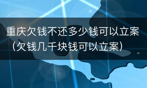重庆欠钱不还多少钱可以立案（欠钱几千块钱可以立案）