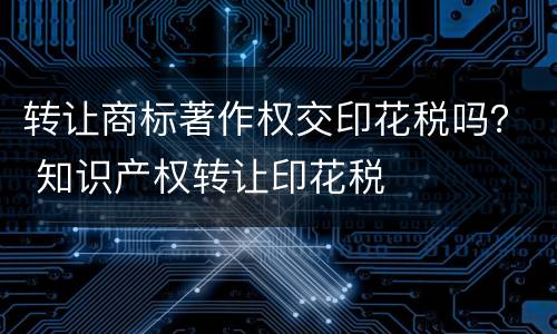 转让商标著作权交印花税吗？ 知识产权转让印花税