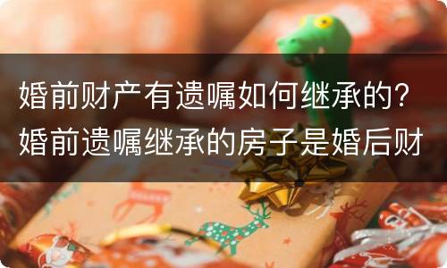 婚前财产有遗嘱如何继承的? 婚前遗嘱继承的房子是婚后财产吗