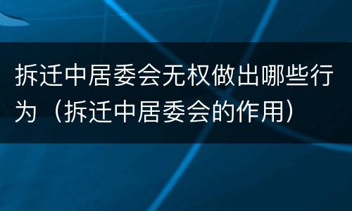 拆迁中居委会无权做出哪些行为（拆迁中居委会的作用）