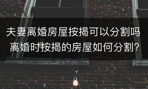 夫妻离婚房屋按揭可以分割吗 离婚时按揭的房屋如何分割?