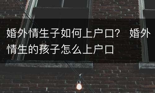 婚外情生子如何上户口？ 婚外情生的孩子怎么上户口