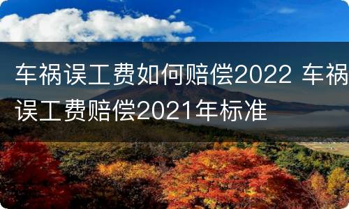 车祸误工费如何赔偿2022 车祸误工费赔偿2021年标准