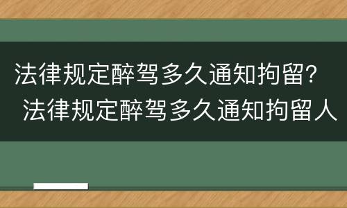 法律规定醉驾多久通知拘留？ 法律规定醉驾多久通知拘留人员