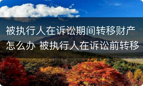 被执行人在诉讼期间转移财产怎么办 被执行人在诉讼前转移财产