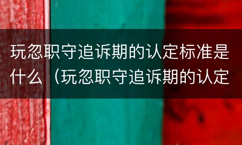 玩忽职守追诉期的认定标准是什么（玩忽职守追诉期的认定标准是什么）